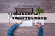 haha体育官网首页-GEN鏖战五局险胜SKT，成功晋级世界总决赛四强！