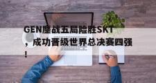 haha体育官网首页-GEN鏖战五局险胜SKT，成功晋级世界总决赛四强！