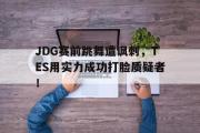haha体育官网首页-JDG赛前跳舞遭讽刺，TES用实力成功打脸质疑者！