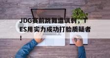 haha体育官网首页-JDG赛前跳舞遭讽刺，TES用实力成功打脸质疑者！