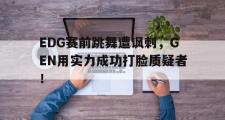 haha体育官网首页-EDG赛前跳舞遭讽刺，GEN用实力成功打脸质疑者！