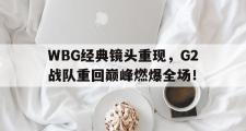 haha体育网页版-WBG经典镜头重现，G2战队重回巅峰燃爆全场！