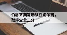 haha体育官方在线入口-伯恩茅斯客场战胜切尔西，取得宝贵三分
