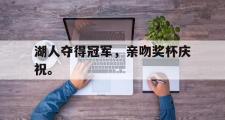 haha体育官方在线入口-湖人夺得冠军，亲吻奖杯庆祝。