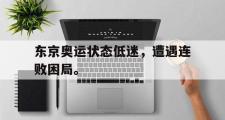 haha体育官方在线入口-东京奥运状态低迷，遭遇连败困局。