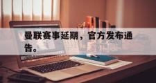 haha体育网页版-曼联赛事延期，官方发布通告。