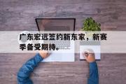 haha体育官方在线入口-广东宏远签约新东家，新赛季备受期待。