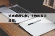 haha体育官方在线入口-姚明遭遇失利，主教练表示遗憾。