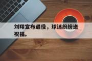 haha体育官方在线入口-刘翔宣布退役，球迷纷纷送祝福。