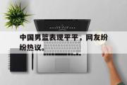 haha体育官方在线入口-中国男篮表现平平，网友纷纷热议。