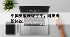 haha体育官方在线入口-中国男篮表现平平，网友纷纷热议。