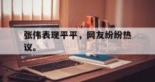 haha体育官方在线入口-张伟表现平平，网友纷纷热议。