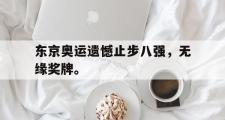 haha体育网页版-东京奥运遗憾止步八强，无缘奖牌。