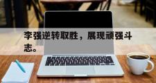haha体育网页版-李强逆转取胜，展现顽强斗志。