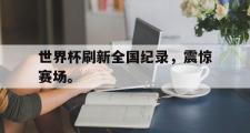 haha体育官网首页-世界杯刷新全国纪录，震惊赛场。