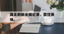 haha体育官方在线入口-国足刷新全国纪录，震惊赛场。