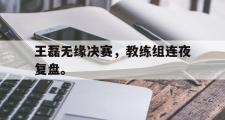 haha体育网页版-王磊无缘决赛，教练组连夜复盘。