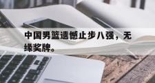 haha体育网页版-中国男篮遗憾止步八强，无缘奖牌。