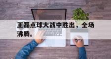 haha体育官方在线入口-王磊点球大战中胜出，全场沸腾。