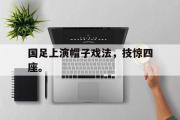 haha体育官方在线入口-国足上演帽子戏法，技惊四座。