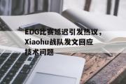 haha体育官方在线入口-EDG比赛延迟引发热议，Xiaohu战队发文回应技术问题