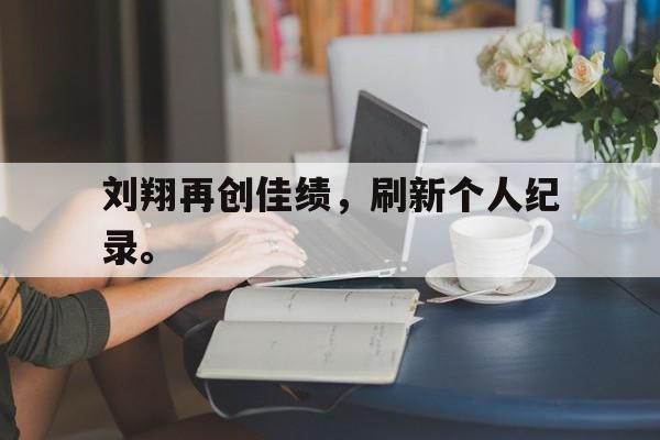 刘翔再创佳绩，刷新个人纪录。