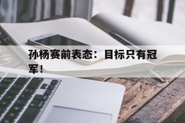 孙杨赛前表态：目标只有冠军！