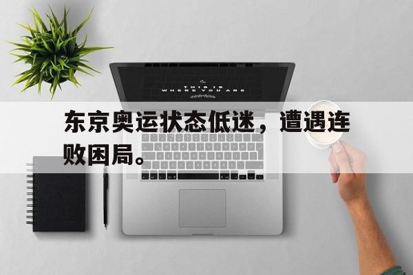 东京奥运状态低迷，遭遇连败困局。