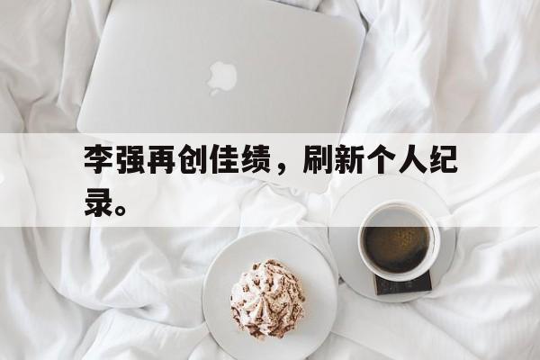 李强再创佳绩，刷新个人纪录。