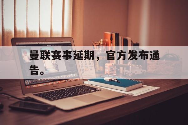 曼联赛事延期，官方发布通告。