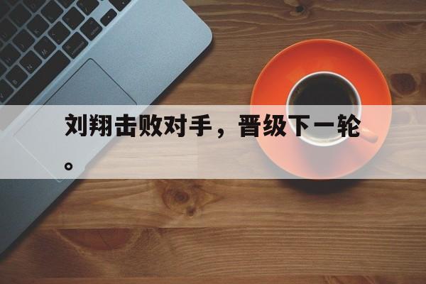 刘翔击败对手，晋级下一轮。