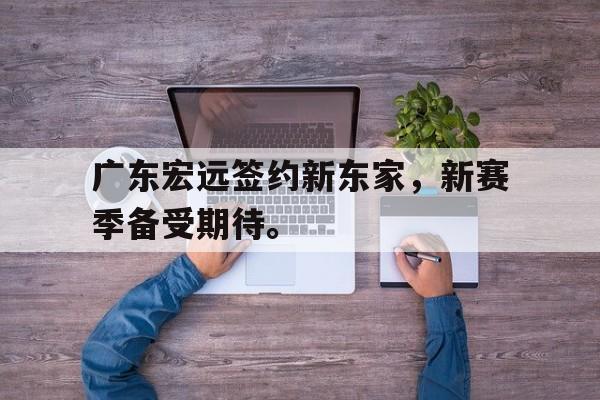 广东宏远签约新东家，新赛季备受期待。