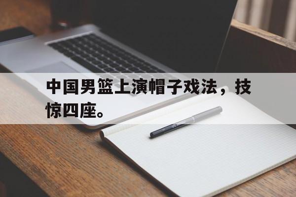 中国男篮上演帽子戏法，技惊四座。