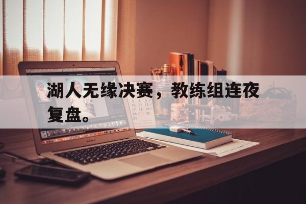 湖人无缘决赛，教练组连夜复盘。