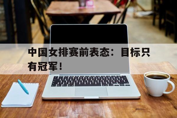 中国女排赛前表态：目标只有冠军！