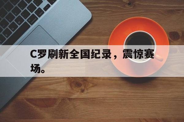 C罗刷新全国纪录，震惊赛场。