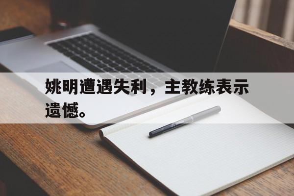 姚明遭遇失利，主教练表示遗憾。