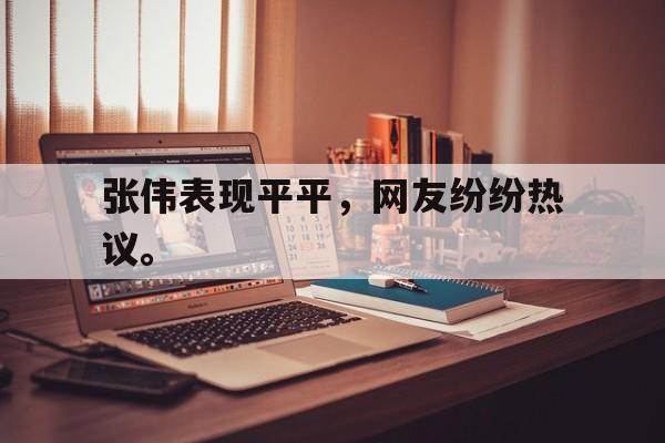 张伟表现平平，网友纷纷热议。