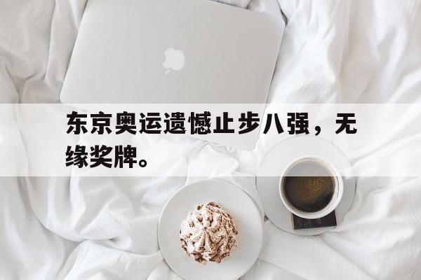 东京奥运遗憾止步八强，无缘奖牌。