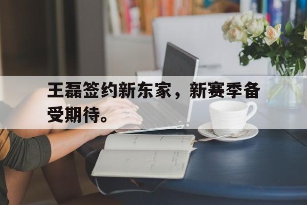 王磊签约新东家，新赛季备受期待。