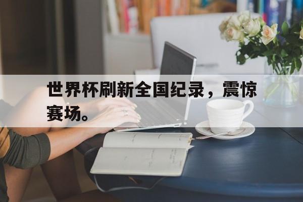 世界杯刷新全国纪录，震惊赛场。