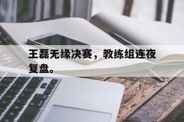 王磊无缘决赛，教练组连夜复盘。