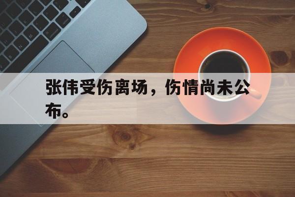 张伟受伤离场，伤情尚未公布。
