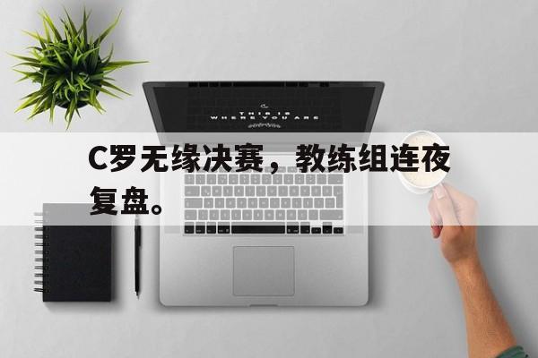 C罗无缘决赛，教练组连夜复盘。