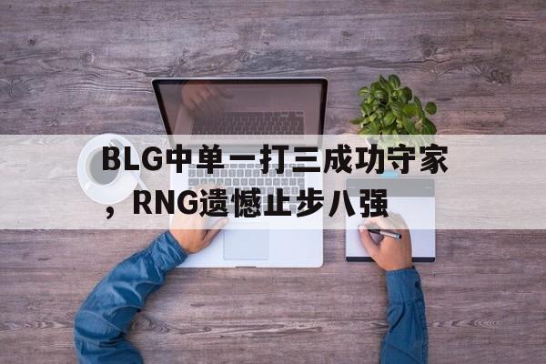 BLG中单一打三成功守家，RNG遗憾止步八强