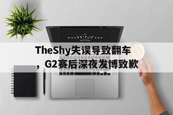 TheShy失误导致翻车，G2赛后深夜发博致歉