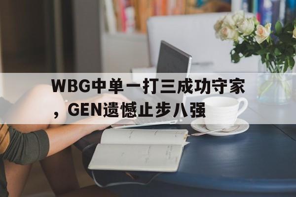 WBG中单一打三成功守家，GEN遗憾止步八强