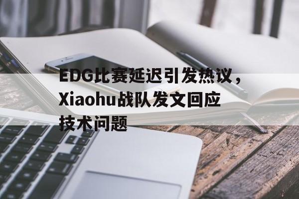 EDG比赛延迟引发热议，Xiaohu战队发文回应技术问题