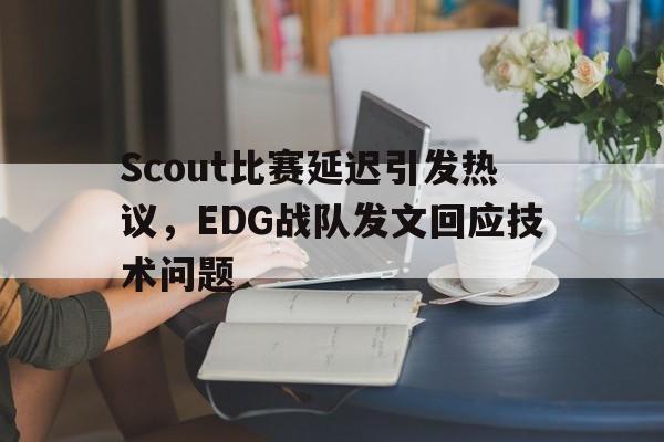 Scout比赛延迟引发热议，EDG战队发文回应技术问题
