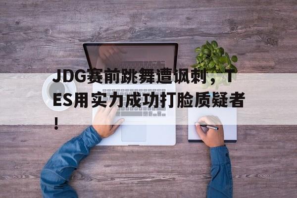 JDG赛前跳舞遭讽刺，TES用实力成功打脸质疑者！